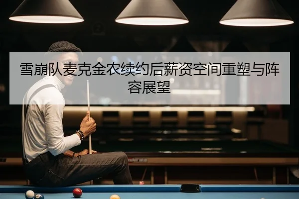 雪崩队麦克金农续约后薪资空间重塑与阵容展望